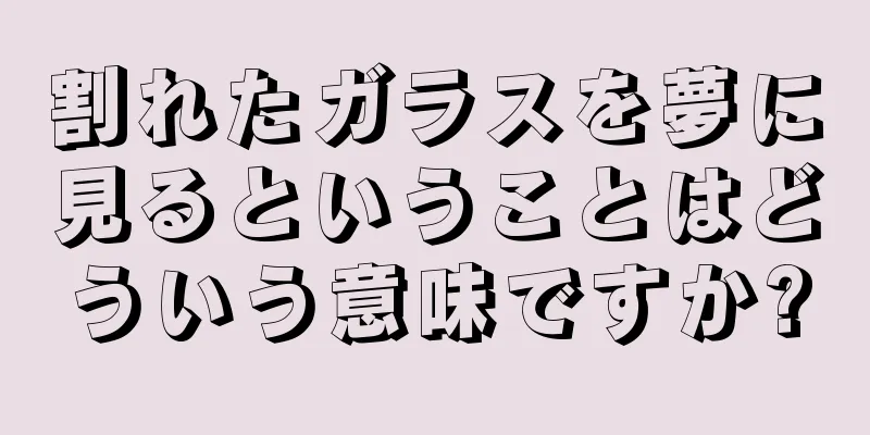 割れたガラスを夢に見るということはどういう意味ですか?
