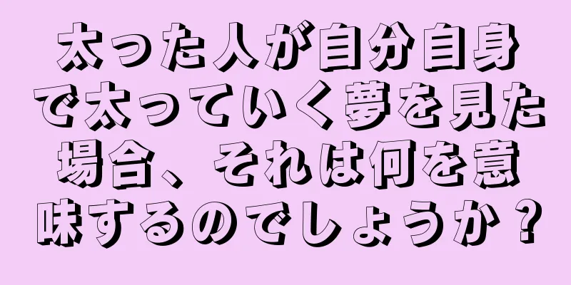 太った人が自分自身で太っていく夢を見た場合、それは何を意味するのでしょうか？