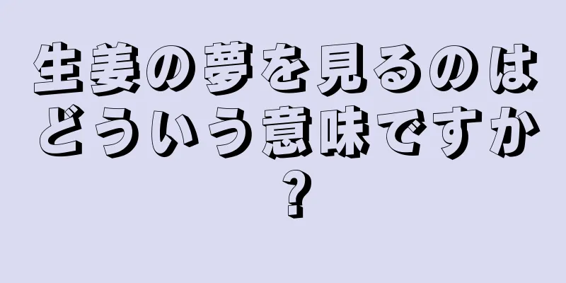 生姜の夢を見るのはどういう意味ですか？