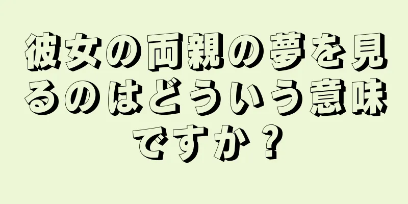 彼女の両親の夢を見るのはどういう意味ですか？