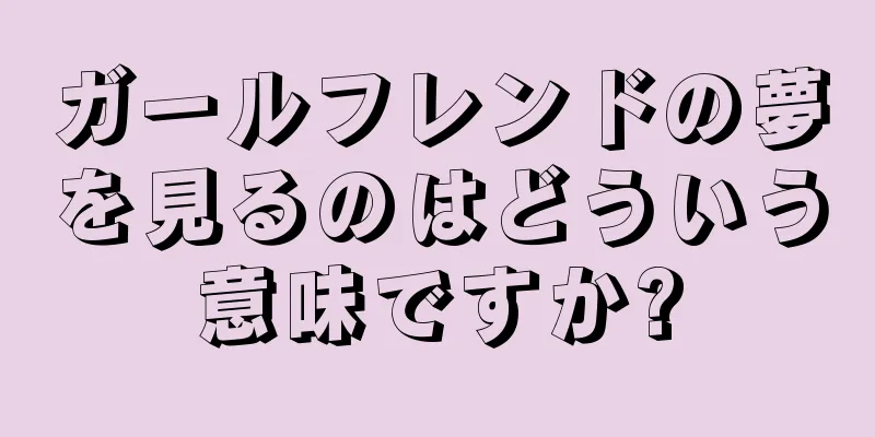 ガールフレンドの夢を見るのはどういう意味ですか?
