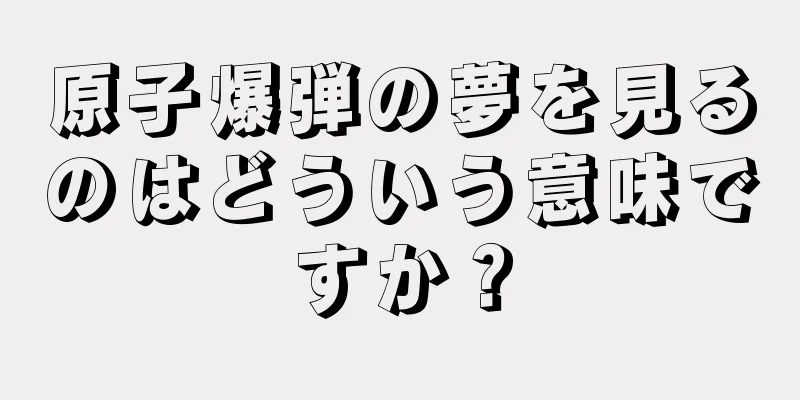 原子爆弾の夢を見るのはどういう意味ですか？