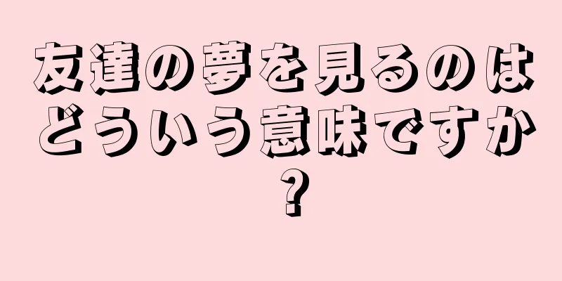 友達の夢を見るのはどういう意味ですか？
