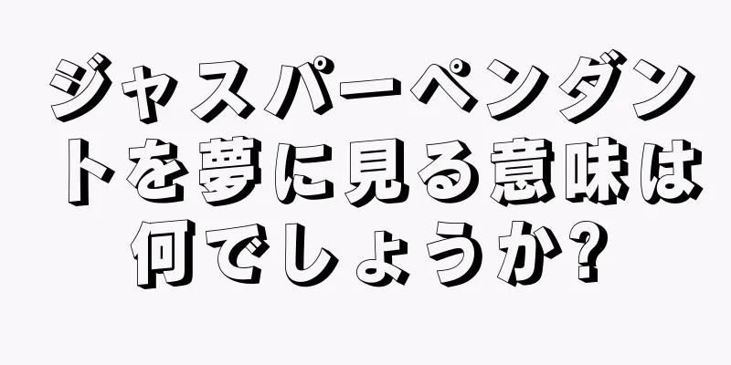 ジャスパーペンダントを夢に見る意味は何でしょうか?