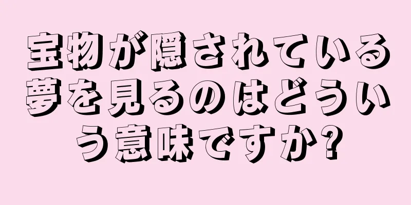 宝物が隠されている夢を見るのはどういう意味ですか?