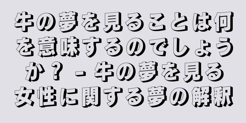 牛の夢を見ることは何を意味するのでしょうか？ - 牛の夢を見る女性に関する夢の解釈