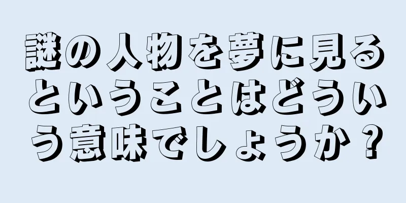 謎の人物を夢に見るということはどういう意味でしょうか？
