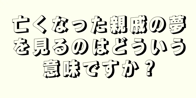 亡くなった親戚の夢を見るのはどういう意味ですか？