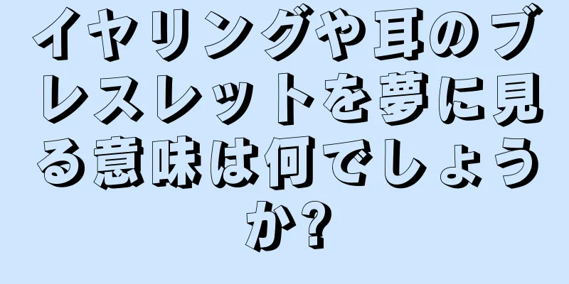 イヤリングや耳のブレスレットを夢に見る意味は何でしょうか?