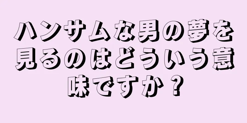 ハンサムな男の夢を見るのはどういう意味ですか？