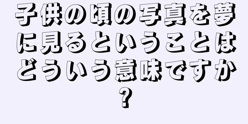 子供の頃の写真を夢に見るということはどういう意味ですか?
