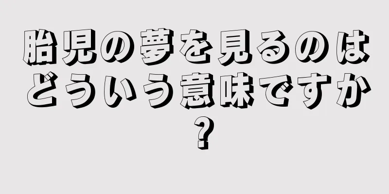 胎児の夢を見るのはどういう意味ですか？