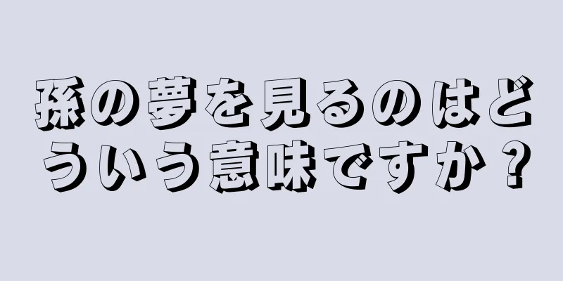 孫の夢を見るのはどういう意味ですか？
