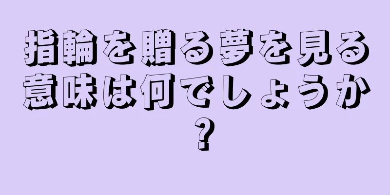 指輪を贈る夢を見る意味は何でしょうか？