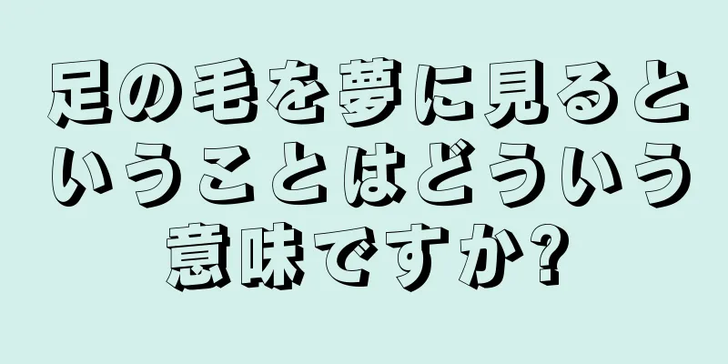 足の毛を夢に見るということはどういう意味ですか?