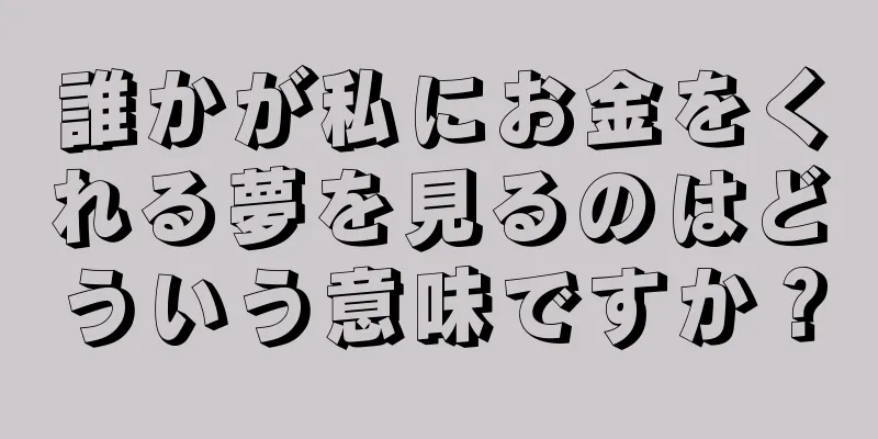 誰かが私にお金をくれる夢を見るのはどういう意味ですか？