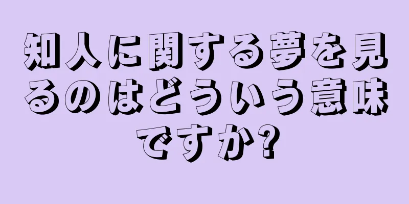 知人に関する夢を見るのはどういう意味ですか?