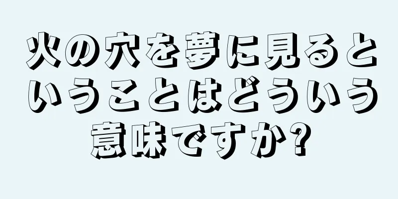 火の穴を夢に見るということはどういう意味ですか?