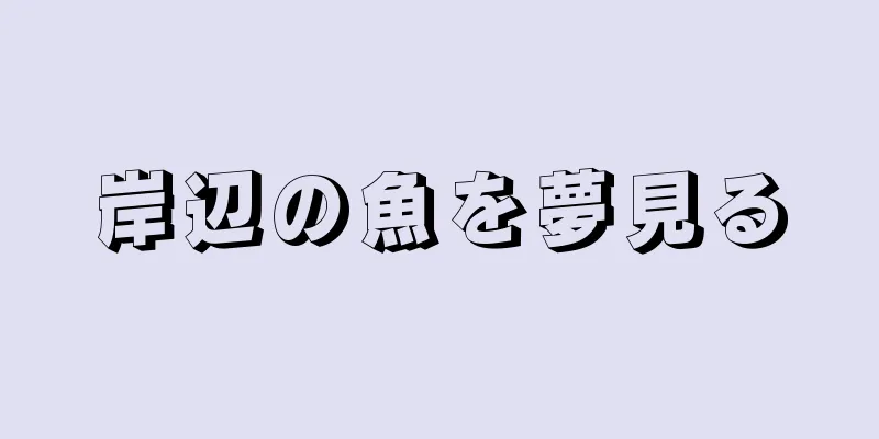 岸辺の魚を夢見る
