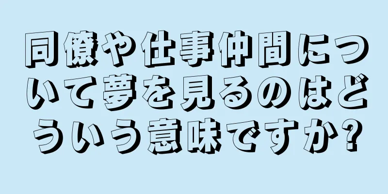 同僚や仕事仲間について夢を見るのはどういう意味ですか?
