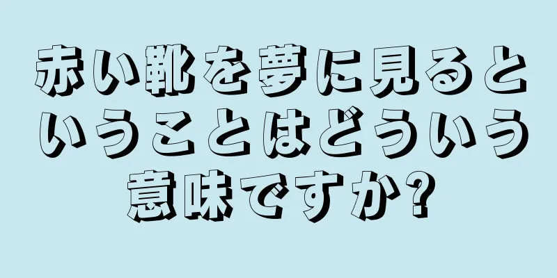赤い靴を夢に見るということはどういう意味ですか?
