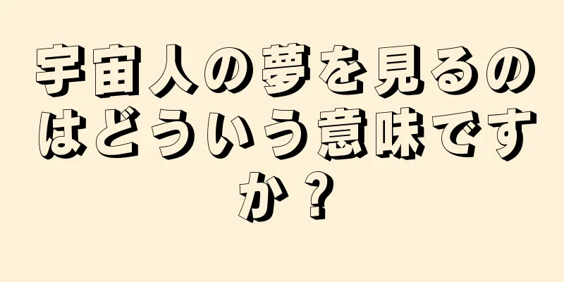 宇宙人の夢を見るのはどういう意味ですか？