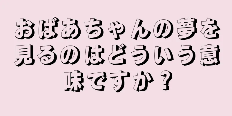 おばあちゃんの夢を見るのはどういう意味ですか？