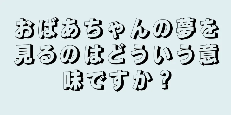おばあちゃんの夢を見るのはどういう意味ですか？