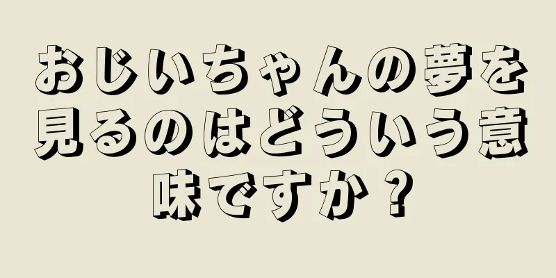 おじいちゃんの夢を見るのはどういう意味ですか？