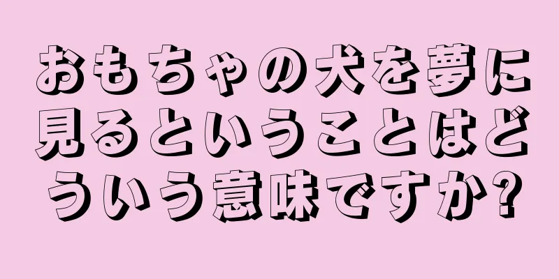おもちゃの犬を夢に見るということはどういう意味ですか?