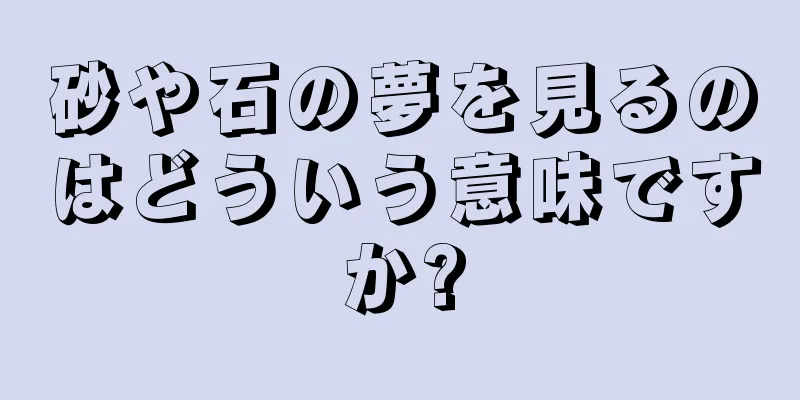 砂や石の夢を見るのはどういう意味ですか?