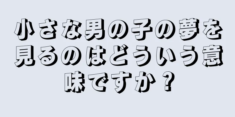 小さな男の子の夢を見るのはどういう意味ですか？