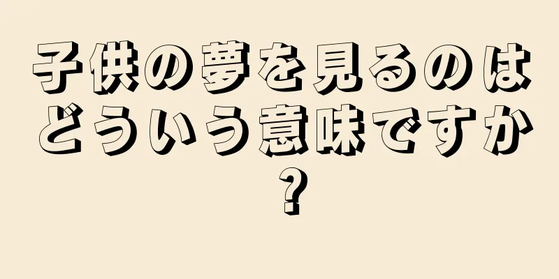 子供の夢を見るのはどういう意味ですか？