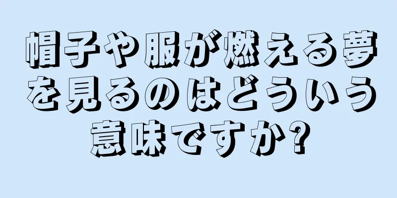 帽子や服が燃える夢を見るのはどういう意味ですか?