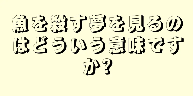 魚を殺す夢を見るのはどういう意味ですか?