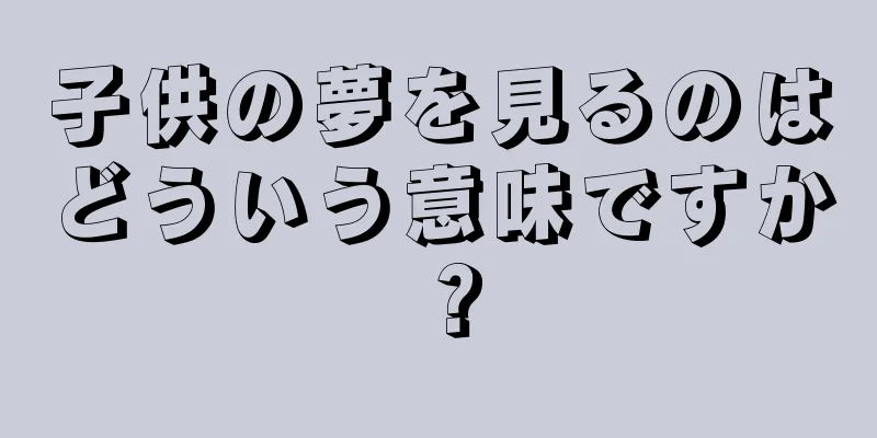 子供の夢を見るのはどういう意味ですか？