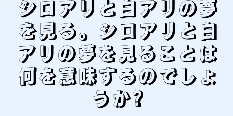 シロアリと白アリの夢を見る。シロアリと白アリの夢を見ることは何を意味するのでしょうか?