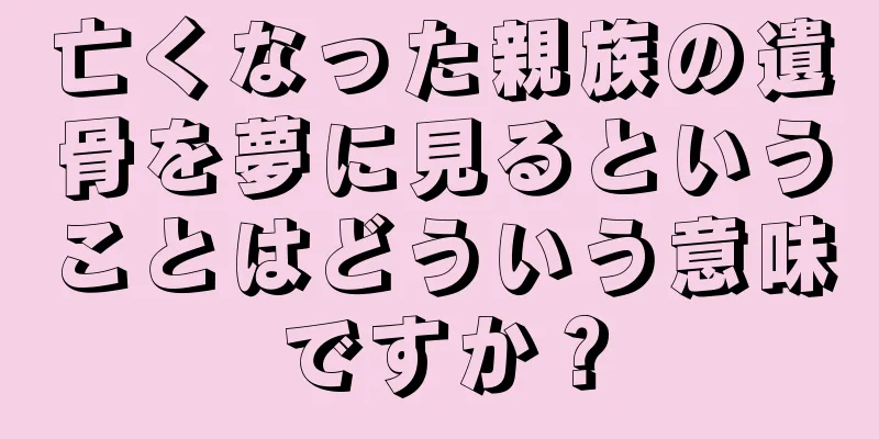 亡くなった親族の遺骨を夢に見るということはどういう意味ですか？