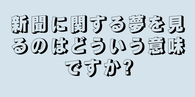 新聞に関する夢を見るのはどういう意味ですか?