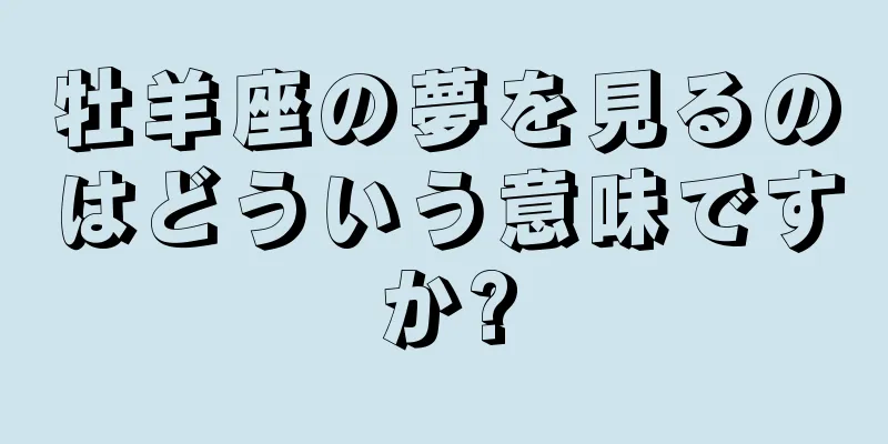 牡羊座の夢を見るのはどういう意味ですか?