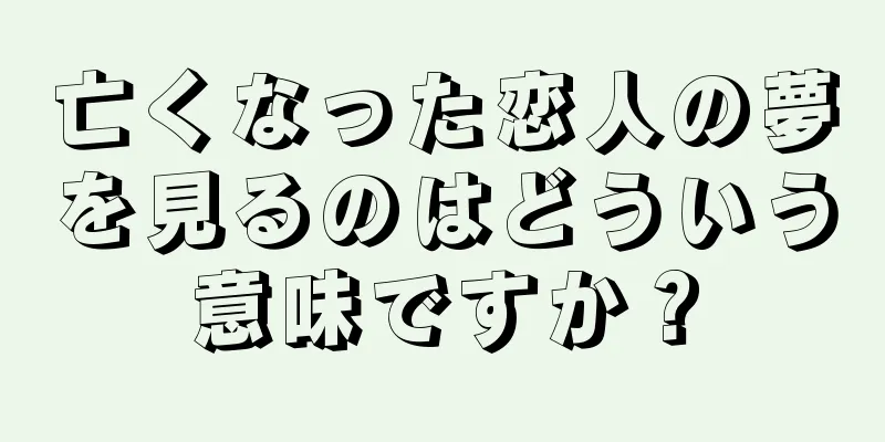 亡くなった恋人の夢を見るのはどういう意味ですか？