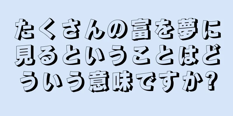 たくさんの富を夢に見るということはどういう意味ですか?