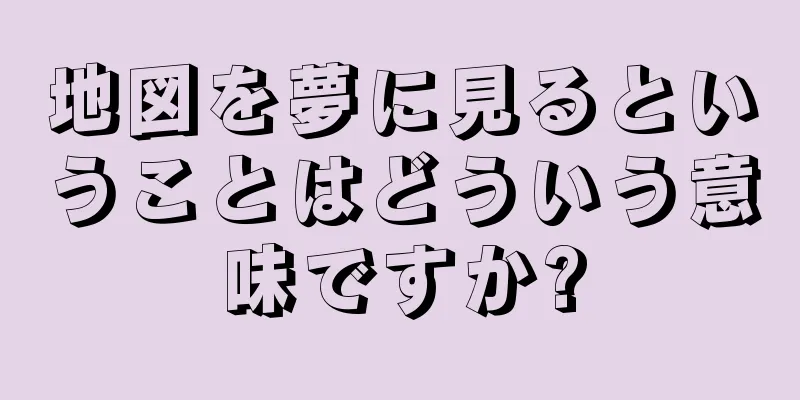 地図を夢に見るということはどういう意味ですか?