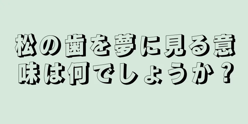 松の歯を夢に見る意味は何でしょうか？