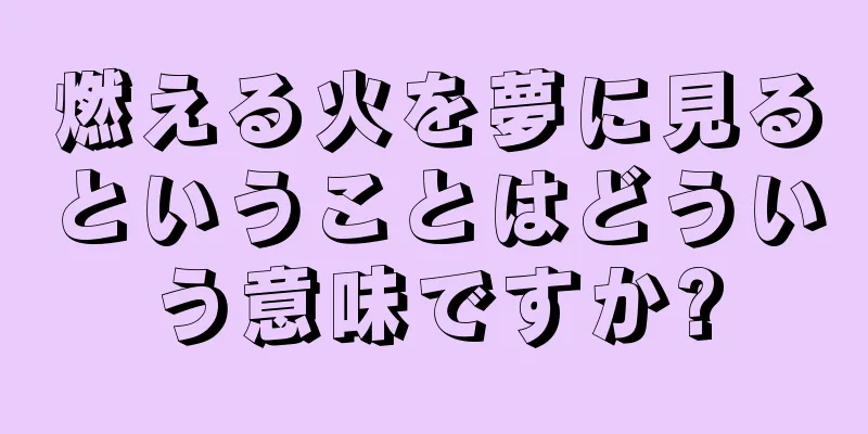 燃える火を夢に見るということはどういう意味ですか?