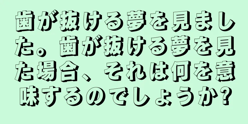 歯が抜ける夢を見ました。歯が抜ける夢を見た場合、それは何を意味するのでしょうか?