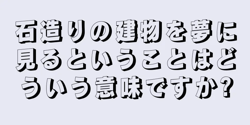 石造りの建物を夢に見るということはどういう意味ですか?