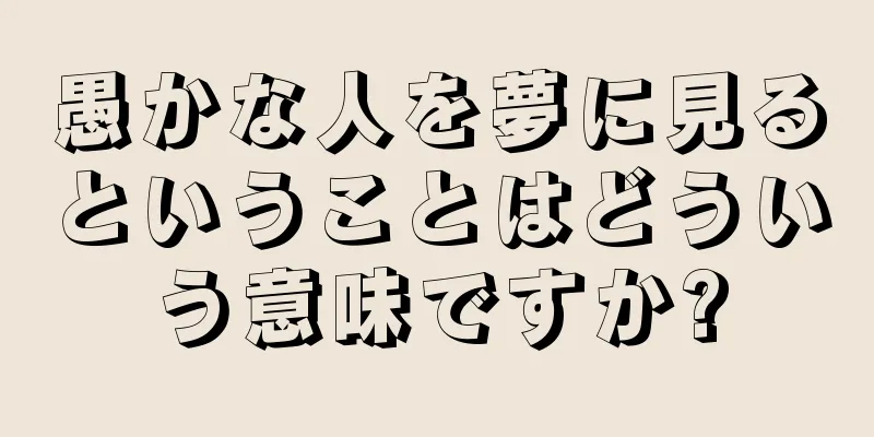 愚かな人を夢に見るということはどういう意味ですか?