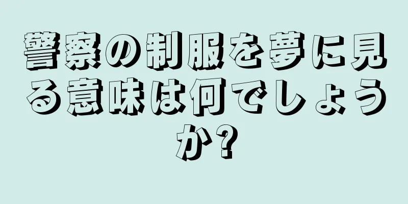 警察の制服を夢に見る意味は何でしょうか?