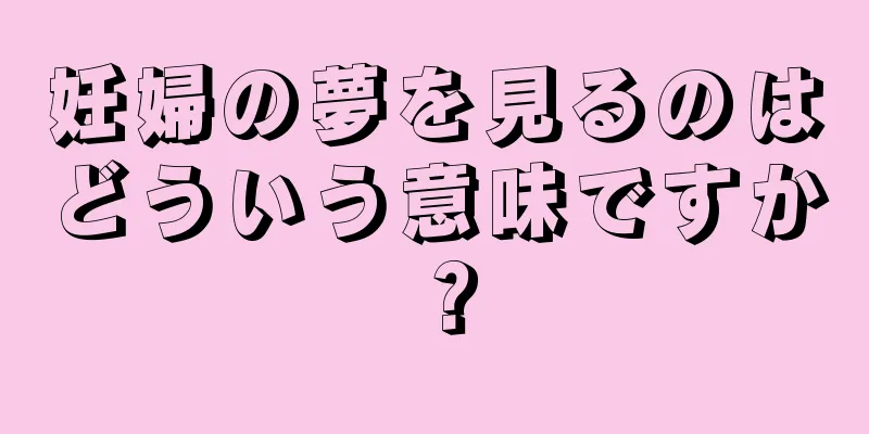 妊婦の夢を見るのはどういう意味ですか？